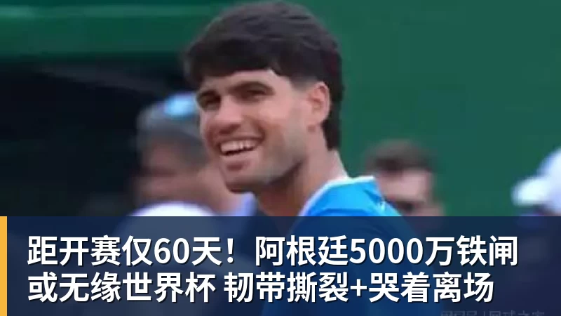 距开赛仅60天！阿根廷5000万铁闸或无缘世界杯 韧带撕裂+哭着离场